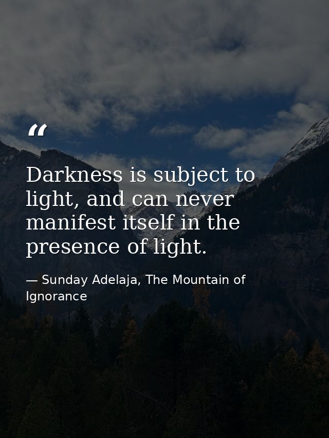 Darkness is subject to light, and can never manifest itself in the presence of light. — Sunday Adelaja, The Mountain of Ignorance
