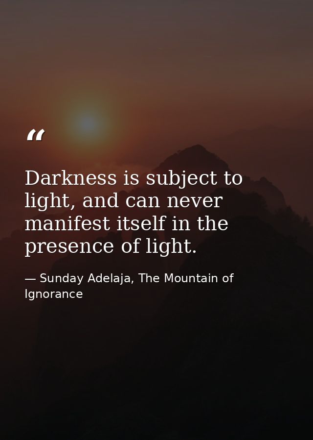 Darkness is subject to light, and can never manifest itself in the presence of light. — Sunday Adelaja, The Mountain of Ignorance