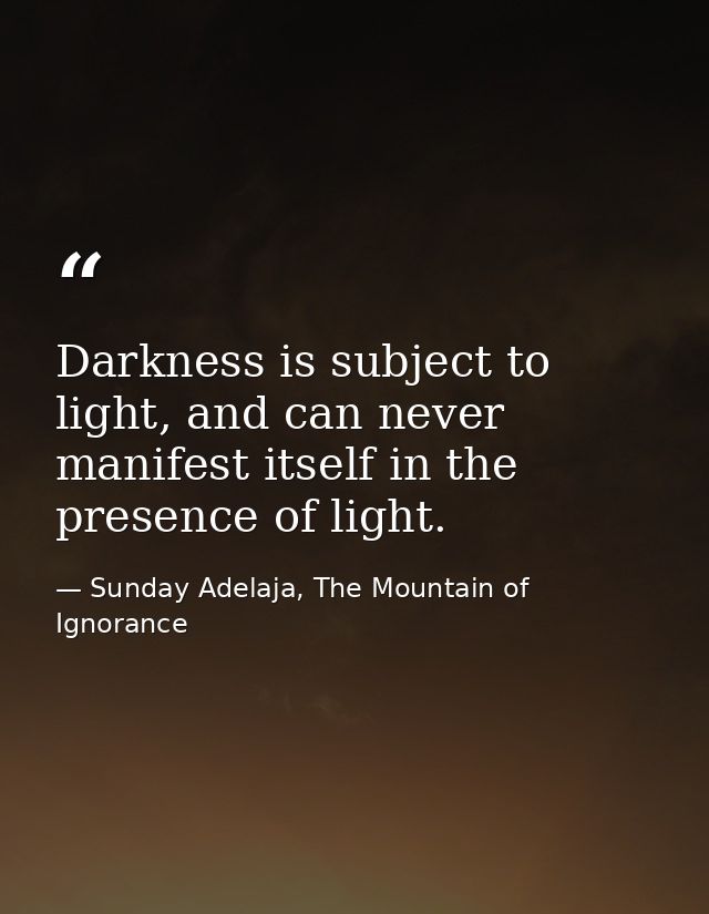 Darkness is subject to light, and can never manifest itself in the presence of light. — Sunday Adelaja, The Mountain of Ignorance