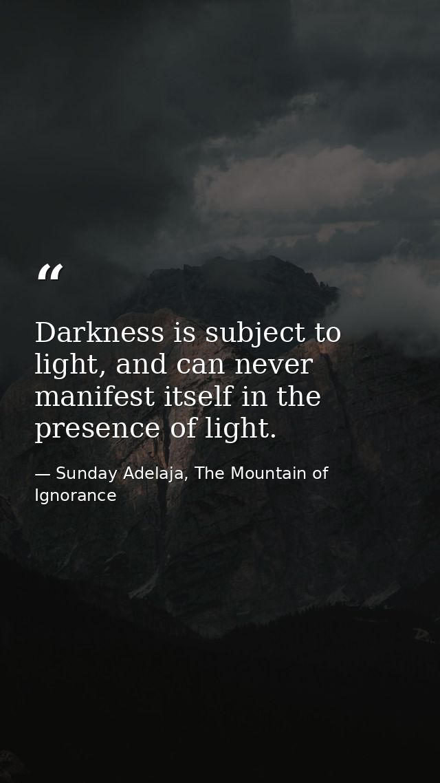 Darkness is subject to light, and can never manifest itself in the presence of light. — Sunday Adelaja, The Mountain of Ignorance