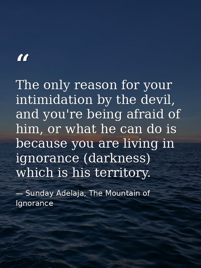 The only reason for your intimidation by the devil, and you're being afraid of him, or what he can do is because you are — Sunday Adelaja, The Mountain of Ignorance