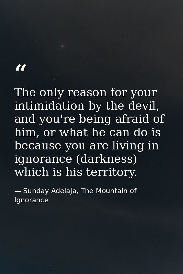 The only reason for your intimidation by the devil, and you're being afraid of him, or what he can do is because you are — Sunday Adelaja, The Mountain of Ignorance