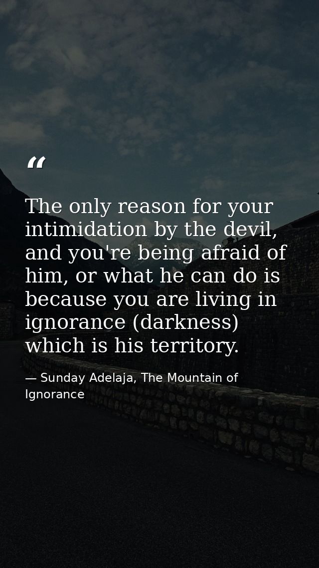 The only reason for your intimidation by the devil, and you're being afraid of him, or what he can do is because you are — Sunday Adelaja, The Mountain of Ignorance