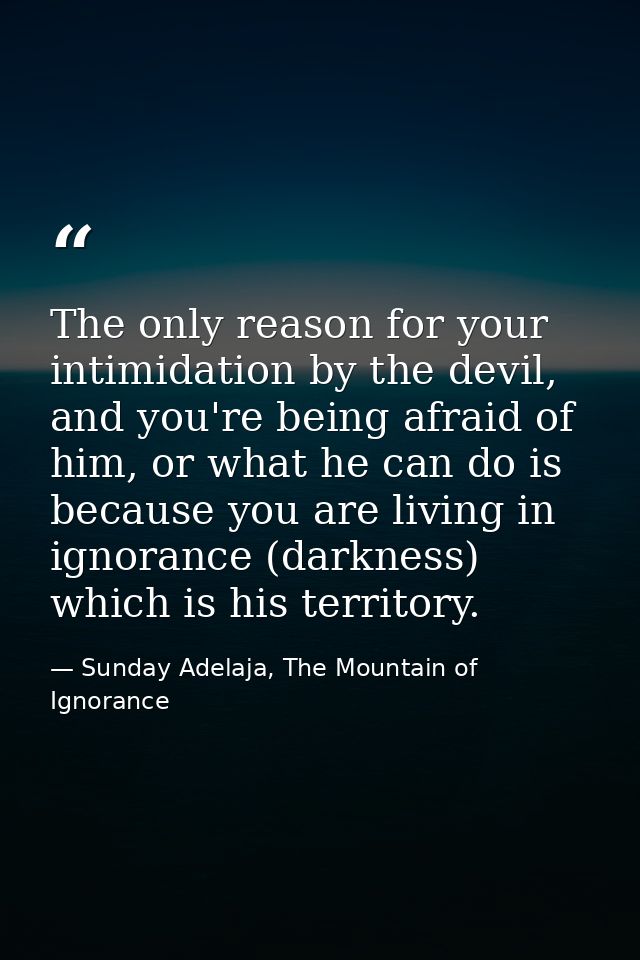 The only reason for your intimidation by the devil, and you're being afraid of him, or what he can do is because you are — Sunday Adelaja, The Mountain of Ignorance