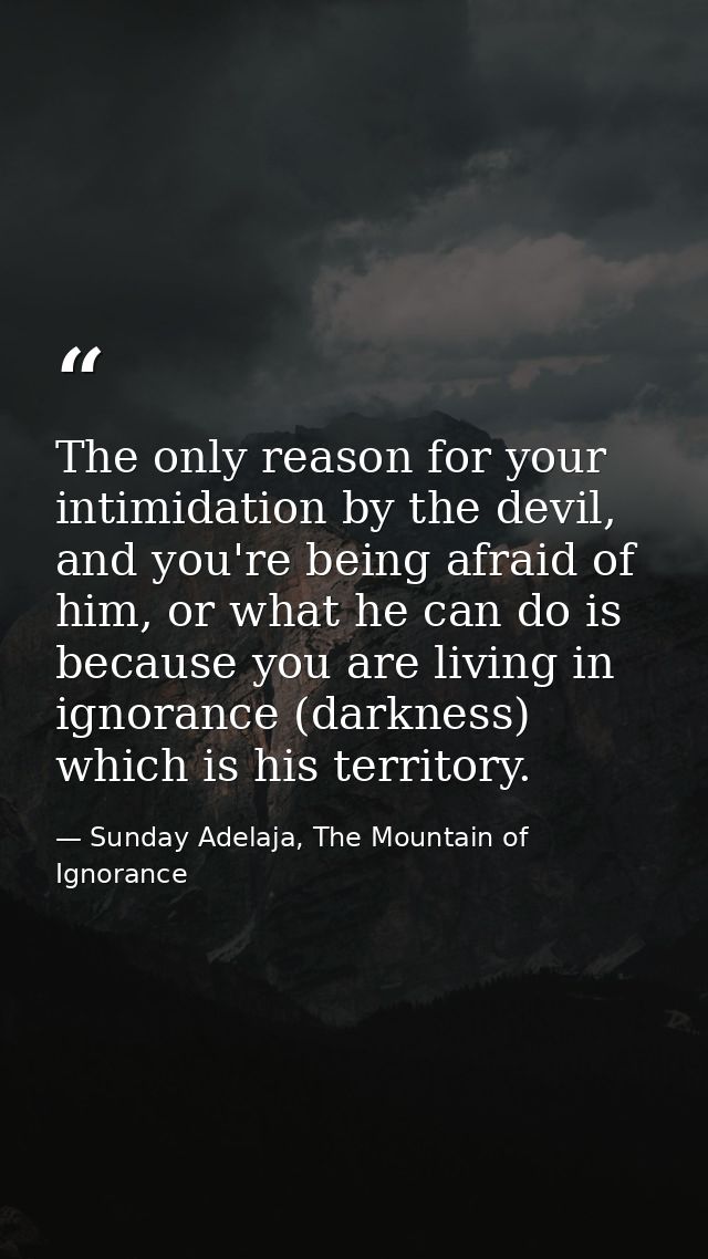 The only reason for your intimidation by the devil, and you're being afraid of him, or what he can do is because you are — Sunday Adelaja, The Mountain of Ignorance
