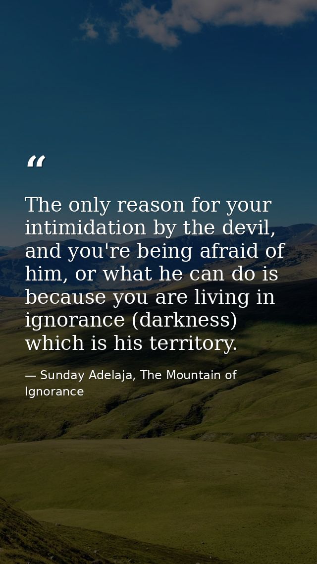 The only reason for your intimidation by the devil, and you're being afraid of him, or what he can do is because you are — Sunday Adelaja, The Mountain of Ignorance