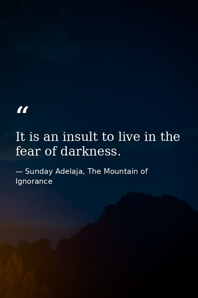 It is an insult to live in the fear of darkness. — Sunday Adelaja, The Mountain of Ignorance