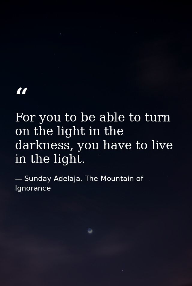 For you to be able to turn on the light in the darkness, you have to live in the light. — Sunday Adelaja, The Mountain of Ignorance