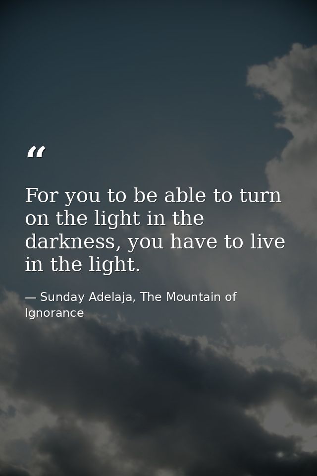 For you to be able to turn on the light in the darkness, you have to live in the light. — Sunday Adelaja, The Mountain of Ignorance