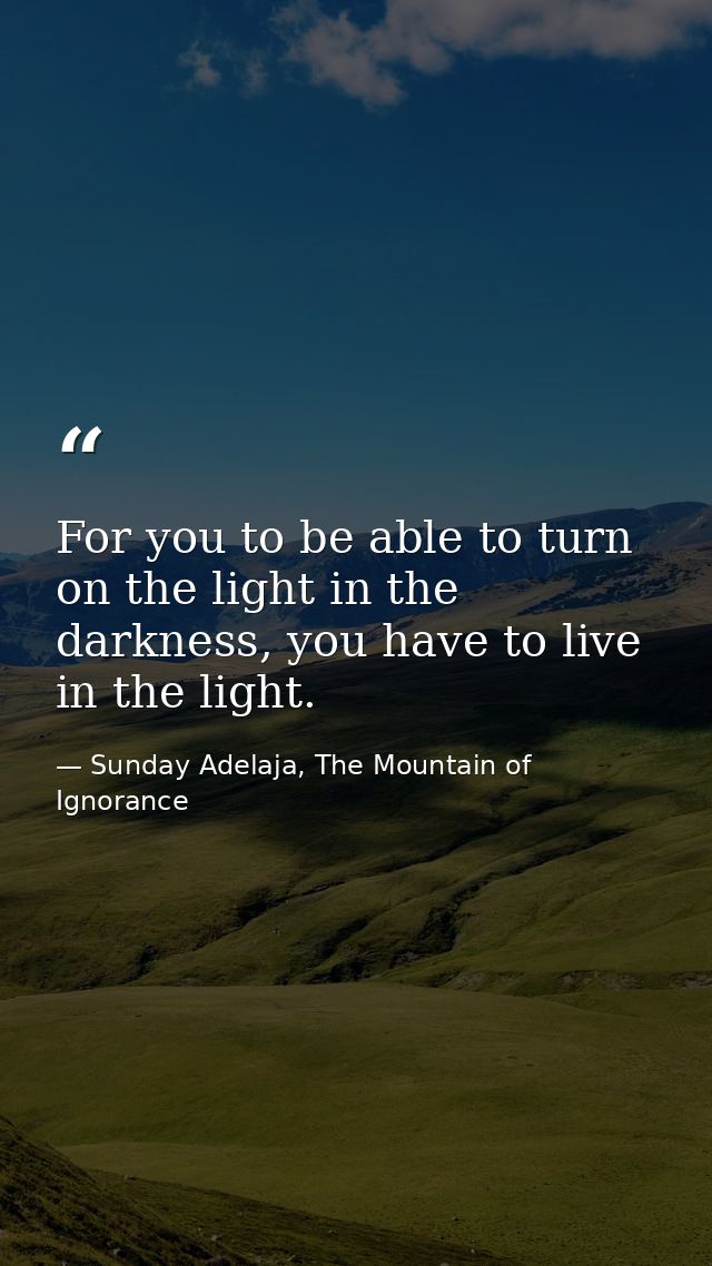 For you to be able to turn on the light in the darkness, you have to live in the light. — Sunday Adelaja, The Mountain of Ignorance