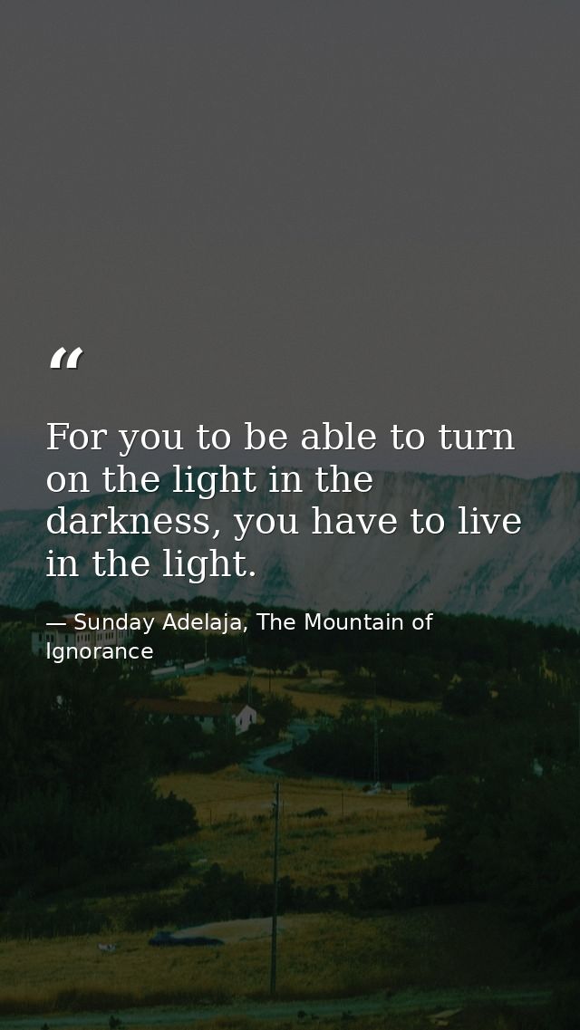 For you to be able to turn on the light in the darkness, you have to live in the light. — Sunday Adelaja, The Mountain of Ignorance