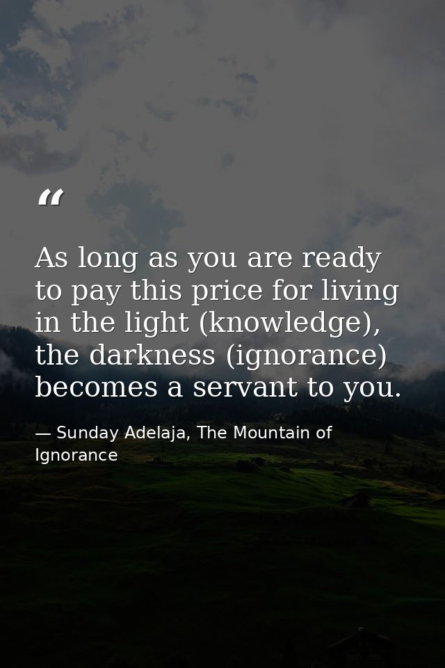 As long as you are ready to pay this price for living in the light (knowledge), the darkness (ignorance) becomes a serva — Sunday Adelaja, The Mountain of Ignorance