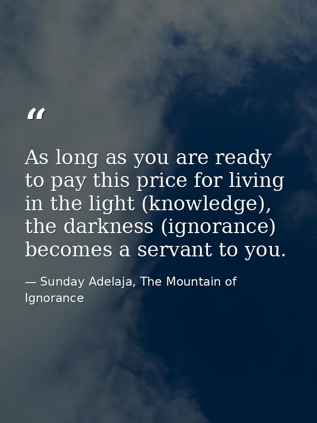 As long as you are ready to pay this price for living in the light (knowledge), the darkness (ignorance) becomes a serva — Sunday Adelaja, The Mountain of Ignorance