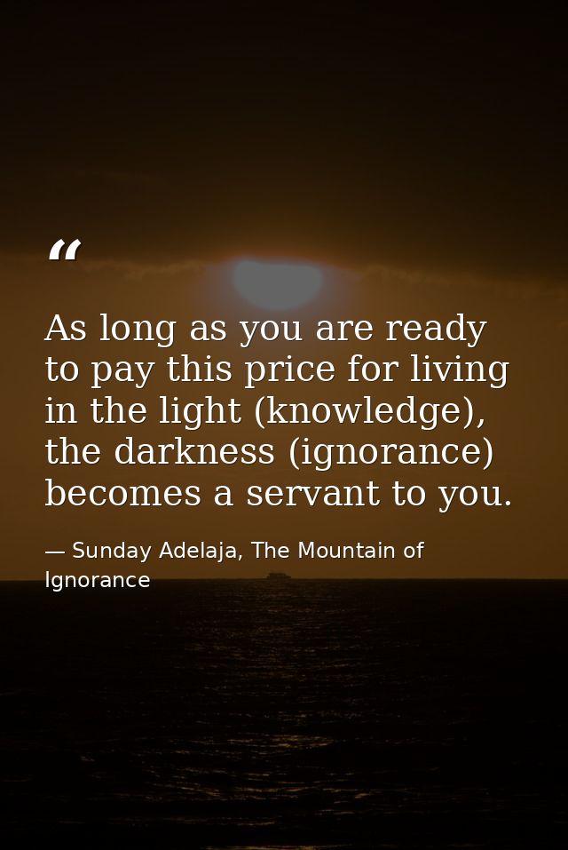 As long as you are ready to pay this price for living in the light (knowledge), the darkness (ignorance) becomes a serva — Sunday Adelaja, The Mountain of Ignorance