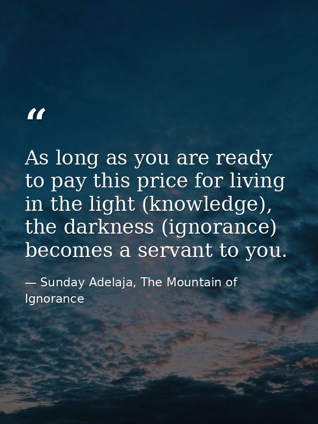 As long as you are ready to pay this price for living in the light (knowledge), the darkness (ignorance) becomes a serva — Sunday Adelaja, The Mountain of Ignorance