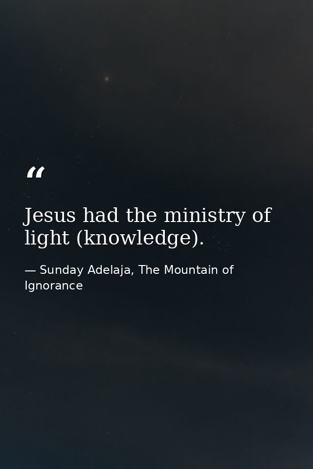 Jesus had the ministry of light (knowledge). — Sunday Adelaja, The Mountain of Ignorance