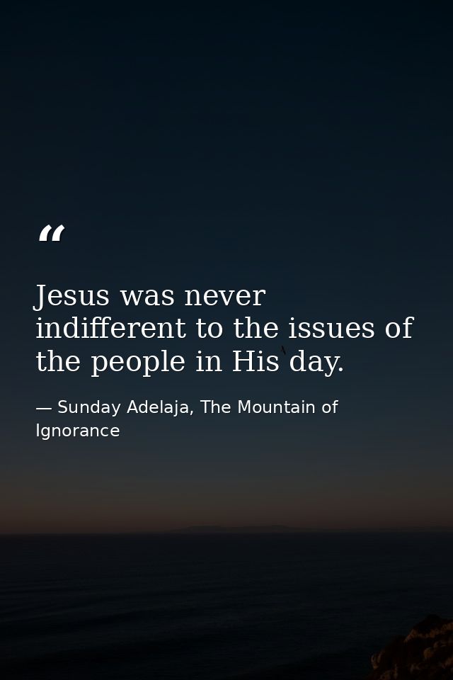 Jesus was never indifferent to the issues of the people in His day. — Sunday Adelaja, The Mountain of Ignorance