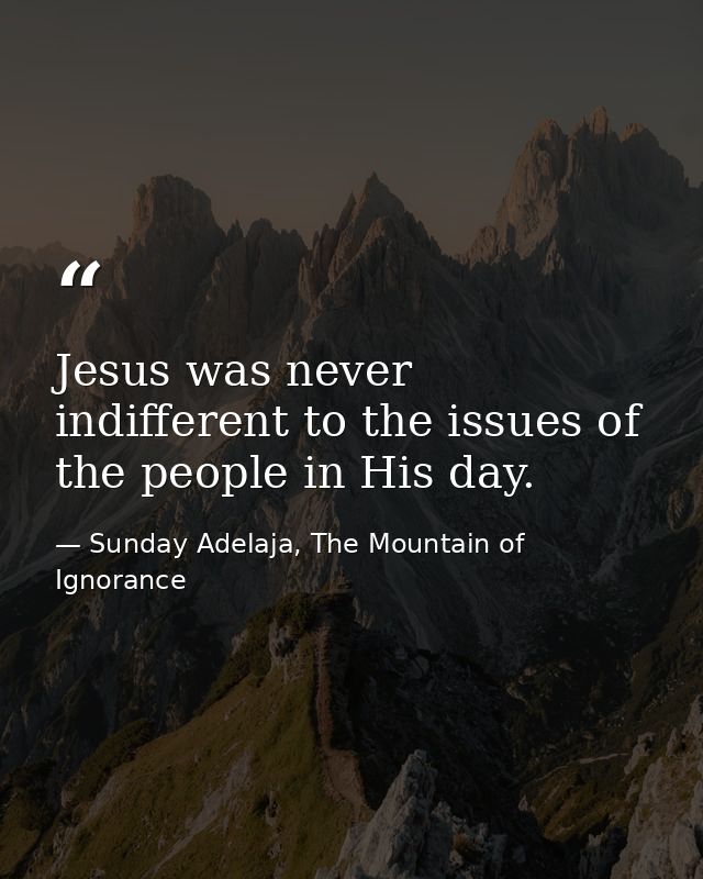 Jesus was never indifferent to the issues of the people in His day. — Sunday Adelaja, The Mountain of Ignorance
