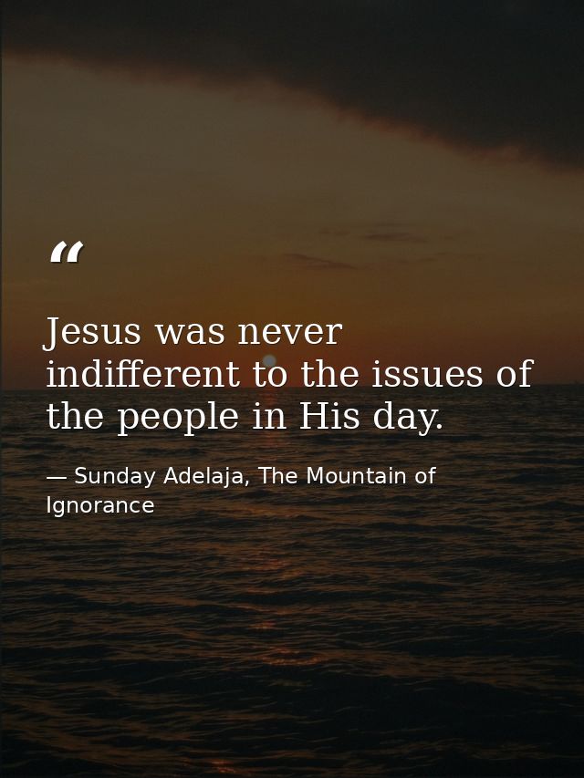 Jesus was never indifferent to the issues of the people in His day. — Sunday Adelaja, The Mountain of Ignorance