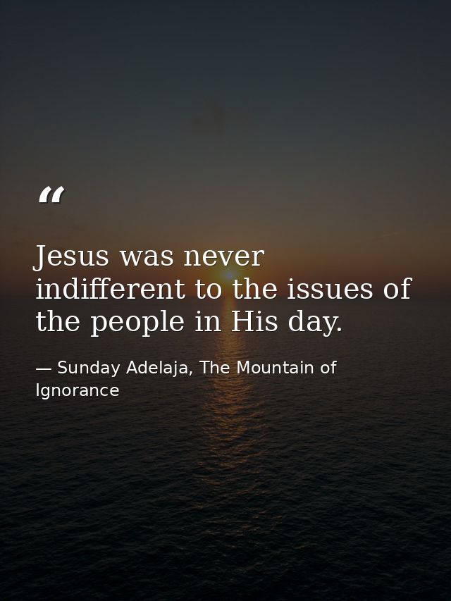 Jesus was never indifferent to the issues of the people in His day. — Sunday Adelaja, The Mountain of Ignorance