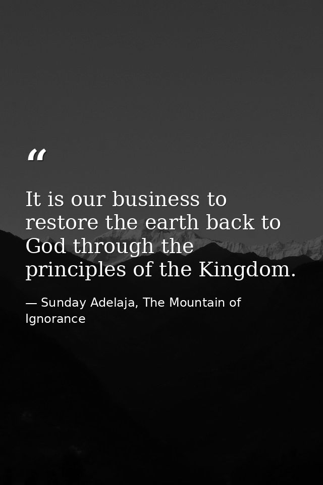 It is our business to restore the earth back to God through the principles of the Kingdom. — Sunday Adelaja, The Mountain of Ignorance