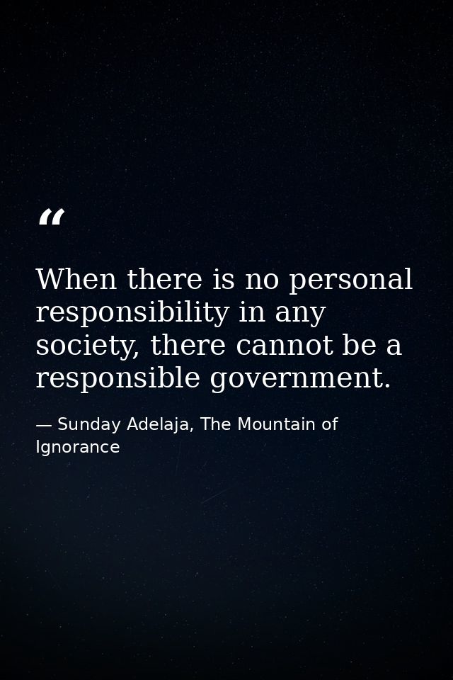 When there is no personal responsibility in any society, there cannot be a responsible government. — Sunday Adelaja, The Mountain of Ignorance