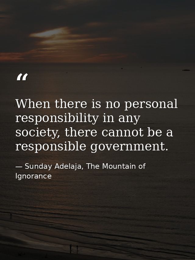 When there is no personal responsibility in any society, there cannot be a responsible government. — Sunday Adelaja, The Mountain of Ignorance