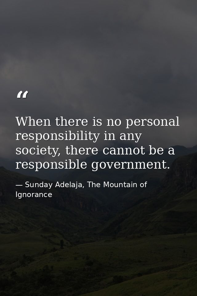 When there is no personal responsibility in any society, there cannot be a responsible government. — Sunday Adelaja, The Mountain of Ignorance