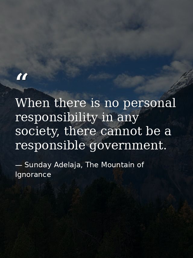 When there is no personal responsibility in any society, there cannot be a responsible government. — Sunday Adelaja, The Mountain of Ignorance