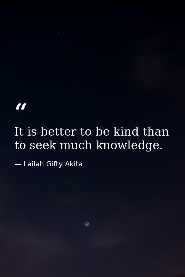 It is better to be kind than to seek much knowledge. — Lailah Gifty Akita