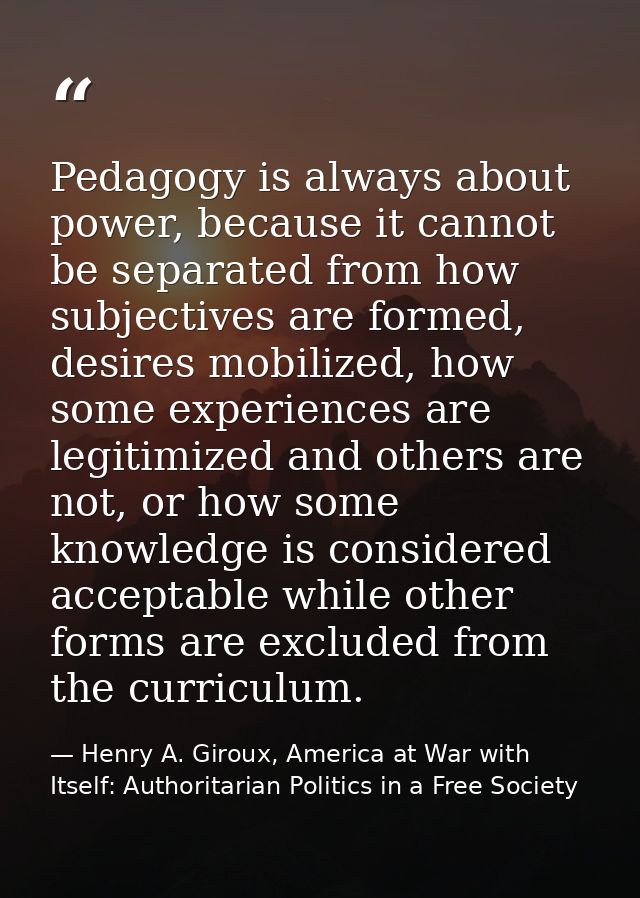 Pedagogy is always about power, because it cannot be separated from how subjectives are formed, desires mobilized, how s — Henry A. Giroux, America at War with Itself: Authoritarian Politics in a Free Society