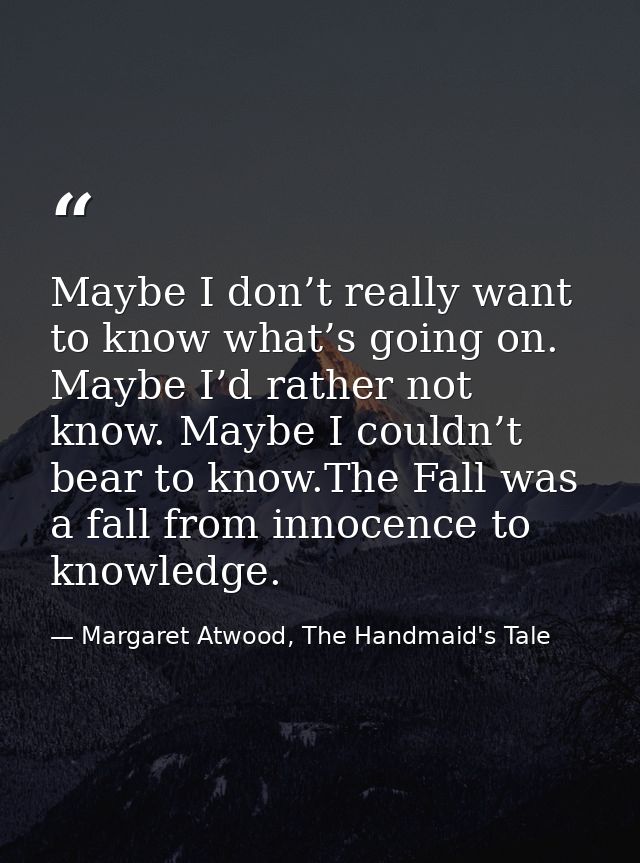 Maybe I don’t really want to know what’s going on. Maybe I’d rather not know. Maybe I couldn’t bear to know.The Fall was — Margaret Atwood, The Handmaid's Tale