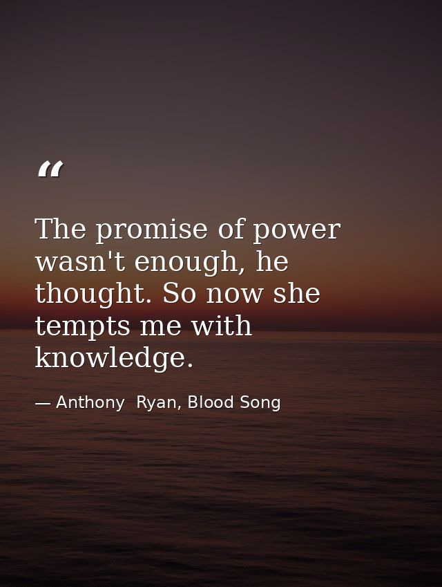 The promise of power wasn't enough, he thought. So now she tempts me with knowledge. — Anthony  Ryan, Blood Song