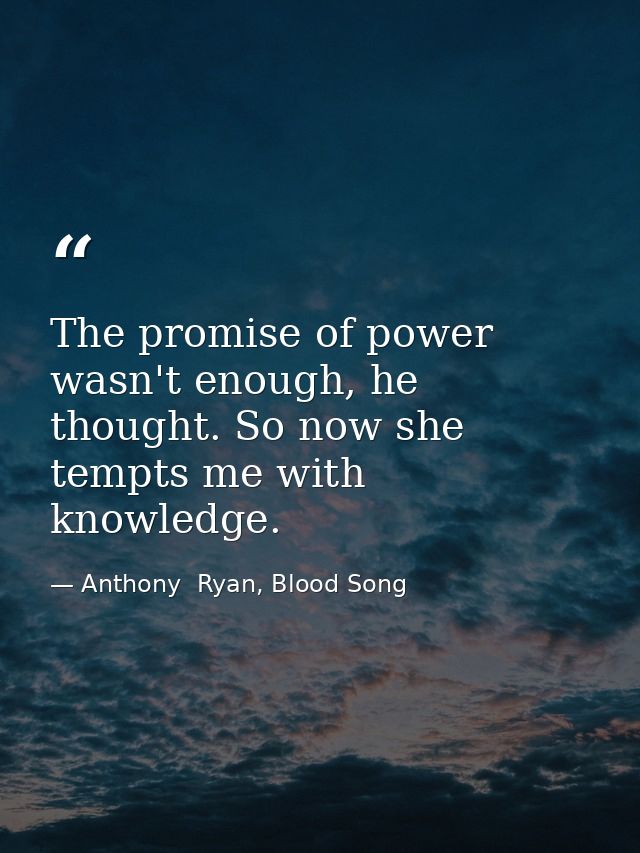 The promise of power wasn't enough, he thought. So now she tempts me with knowledge. — Anthony  Ryan, Blood Song