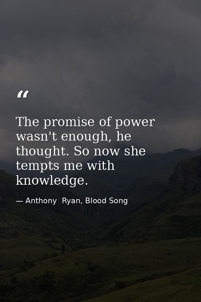 The promise of power wasn't enough, he thought. So now she tempts me with knowledge. — Anthony  Ryan, Blood Song