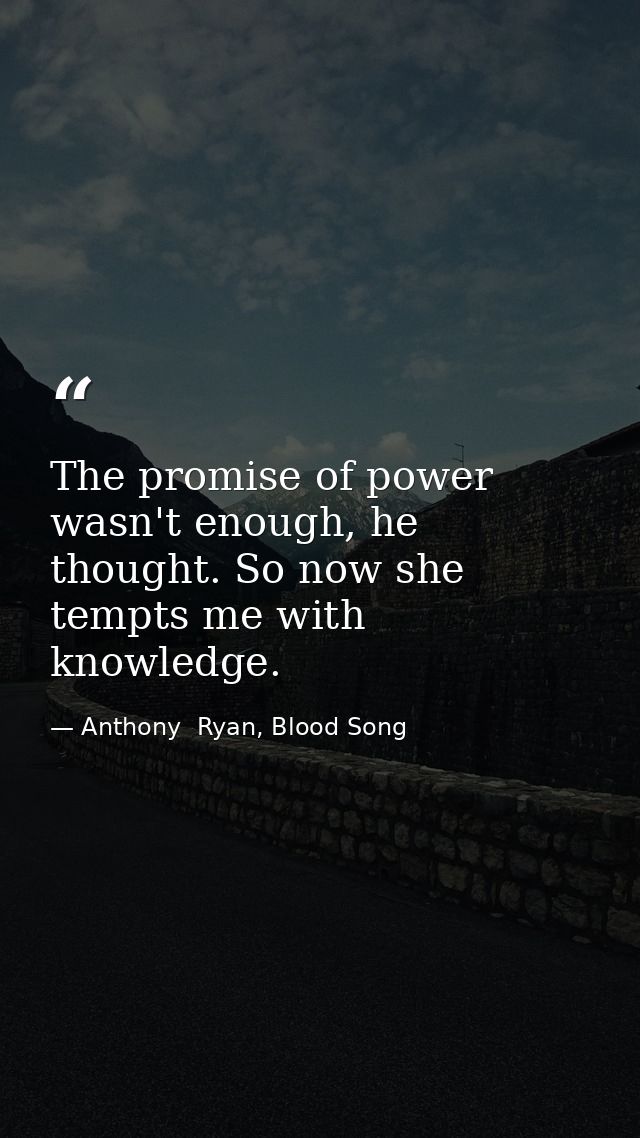 The promise of power wasn't enough, he thought. So now she tempts me with knowledge. — Anthony  Ryan, Blood Song
