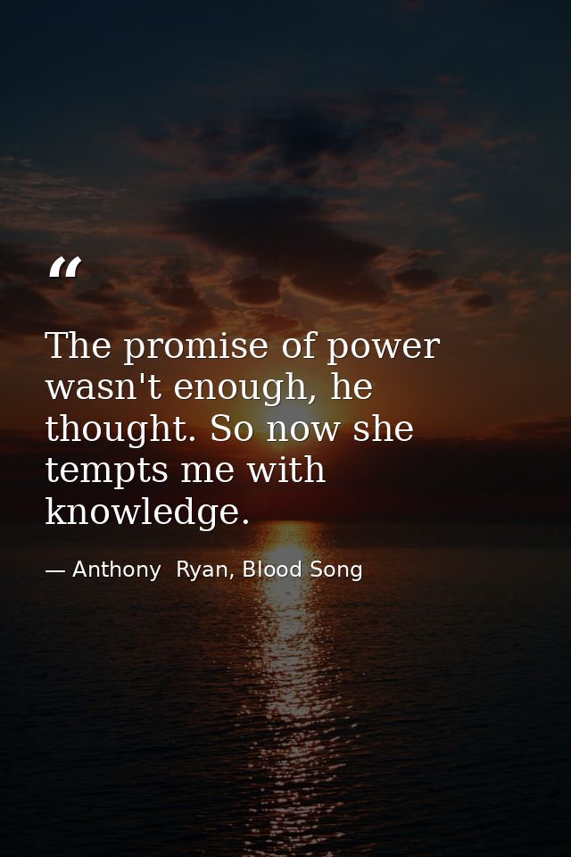 The promise of power wasn't enough, he thought. So now she tempts me with knowledge. — Anthony  Ryan, Blood Song