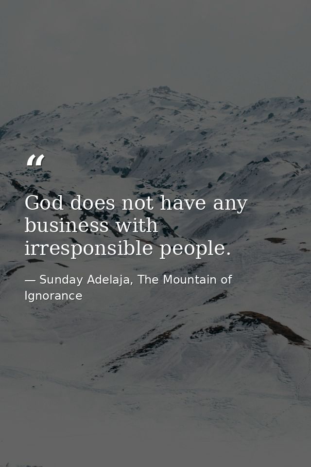 God does not have any business with irresponsible people. — Sunday Adelaja, The Mountain of Ignorance