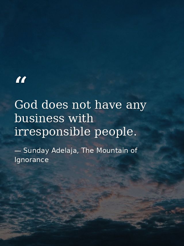 God does not have any business with irresponsible people. — Sunday Adelaja, The Mountain of Ignorance