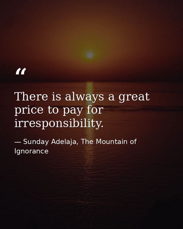There is always a great price to pay for irresponsibility. — Sunday Adelaja, The Mountain of Ignorance
