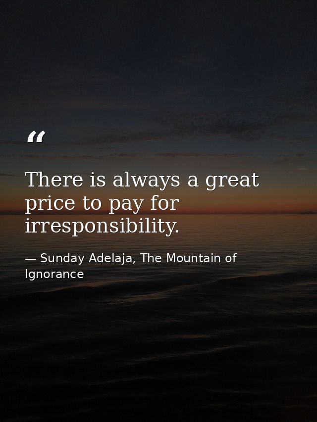 There is always a great price to pay for irresponsibility. — Sunday Adelaja, The Mountain of Ignorance