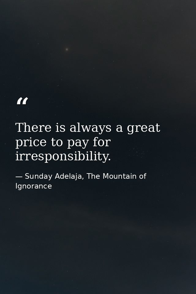 There is always a great price to pay for irresponsibility. — Sunday Adelaja, The Mountain of Ignorance