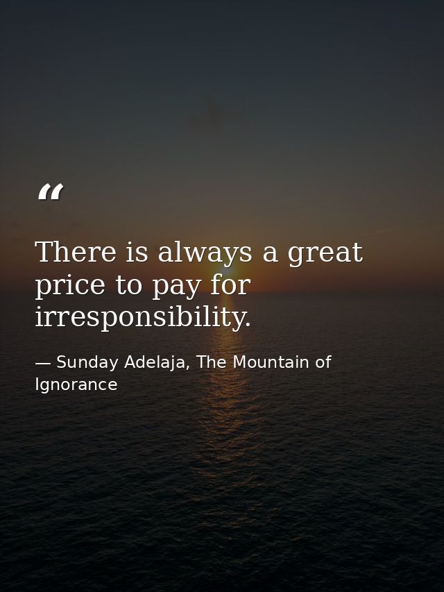 There is always a great price to pay for irresponsibility. — Sunday Adelaja, The Mountain of Ignorance