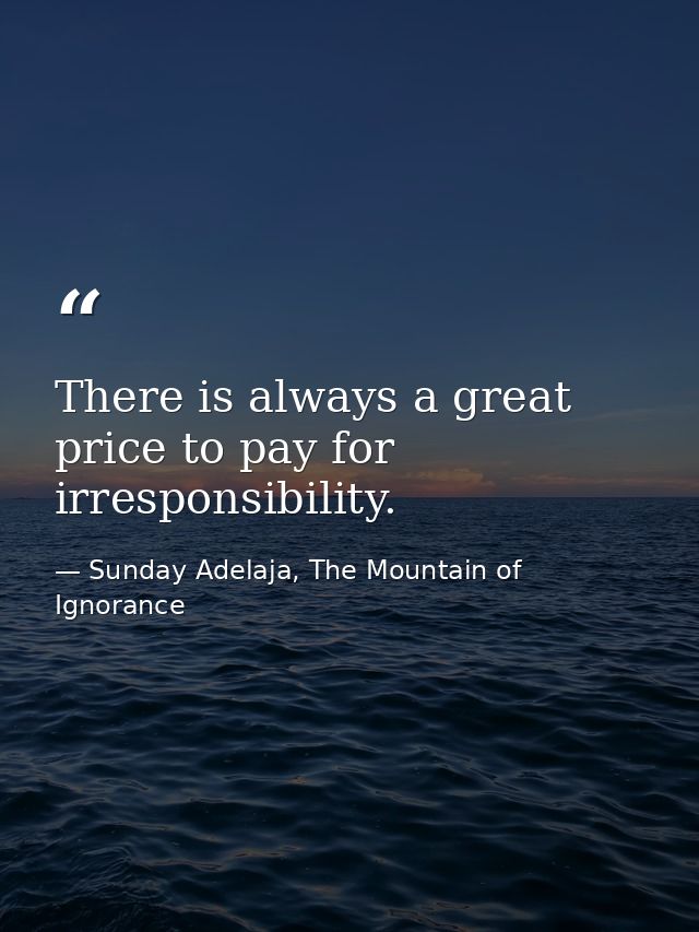 There is always a great price to pay for irresponsibility. — Sunday Adelaja, The Mountain of Ignorance