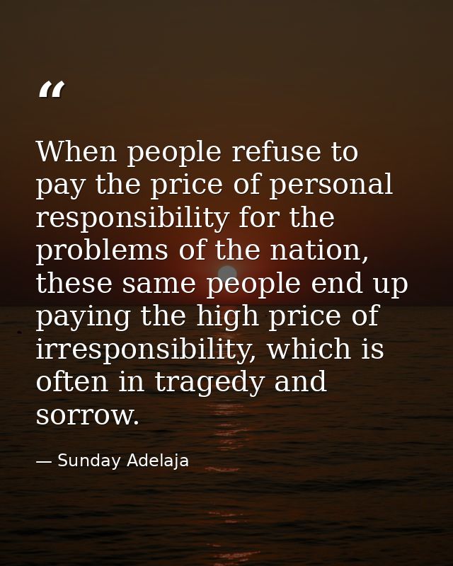 When people refuse to pay the price of personal responsibility for the problems of the nation, these same people end up  — Sunday Adelaja