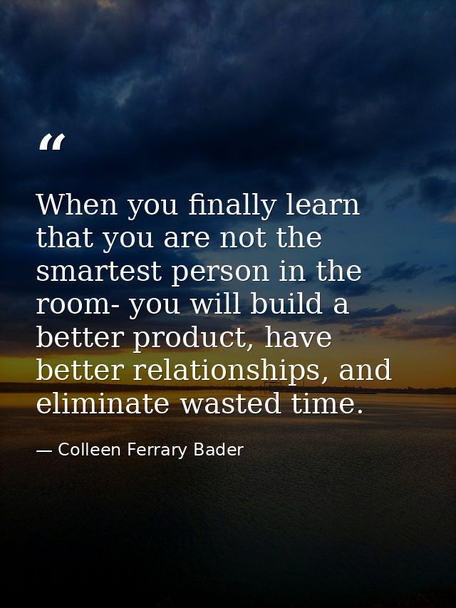 When you finally learn that you are not the smartest person in the room- you will build a better product, have better re — Colleen Ferrary Bader