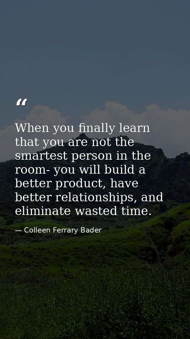When you finally learn that you are not the smartest person in the room- you will build a better product, have better re — Colleen Ferrary Bader