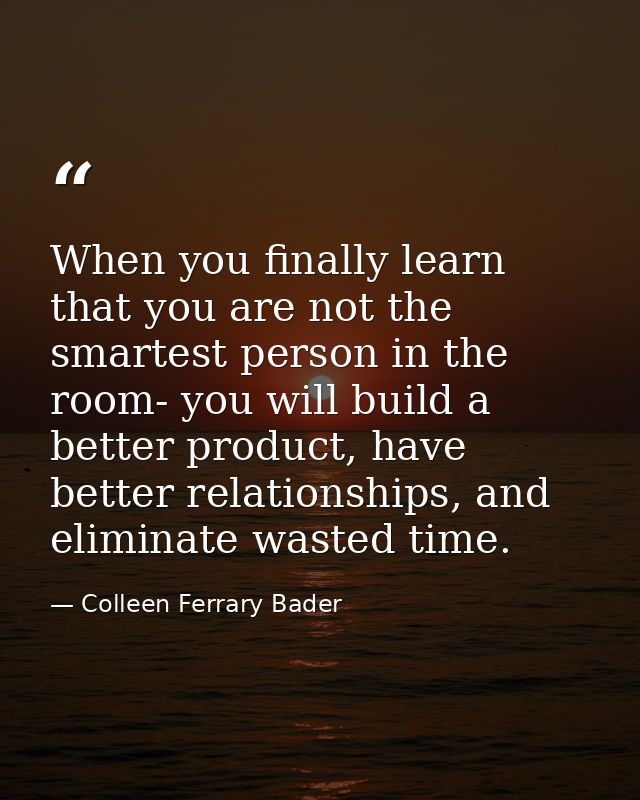 When you finally learn that you are not the smartest person in the room- you will build a better product, have better re — Colleen Ferrary Bader