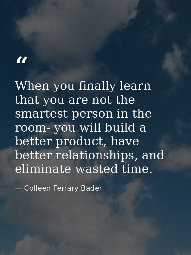 When you finally learn that you are not the smartest person in the room- you will build a better product, have better re — Colleen Ferrary Bader
