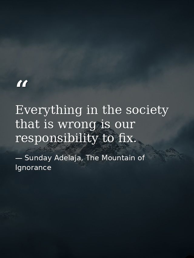 Everything in the society that is wrong is our responsibility to fix. — Sunday Adelaja, The Mountain of Ignorance